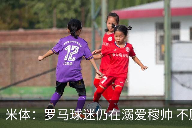 米体：罗马球迷仍在溺爱穆帅 不顾一切的支持他